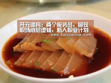 开元体育:两个服务员,展现职场底层逻辑,新人职业计划第一步要做什么?(图3) 开元体育下载