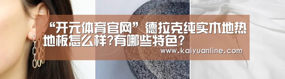 “开元体育官网”德拉克纯实木地热地板怎么样?有哪些特色?(图4) 开元体育