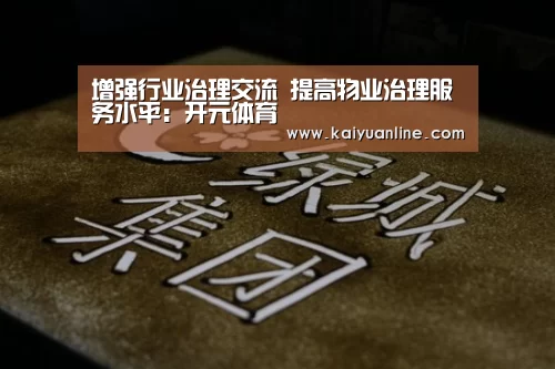 增强行业治理交流 提高物业治理服务水平:开元体育(图1) 开元体育直播
